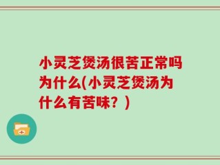 小灵芝煲汤很苦正常吗为什么(小灵芝煲汤为什么有苦味？)