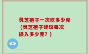 灵芝孢子一次吃多少克 (灵芝孢子建议每次摄入多少克？)