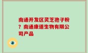 南通开发区灵芝孢子粉？南通康道生物有限公司产品