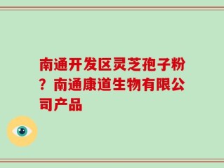 南通开发区灵芝孢子粉？南通康道生物有限公司产品