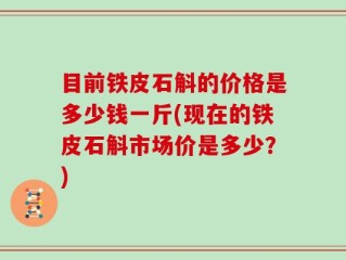 目前铁皮石斛的价格是多少钱一斤(现在的铁皮石斛市场价是多少？)