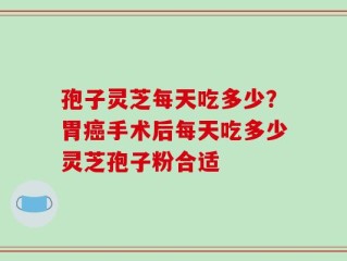 孢子灵芝每天吃多少？胃癌手术后每天吃多少灵芝孢子粉合适