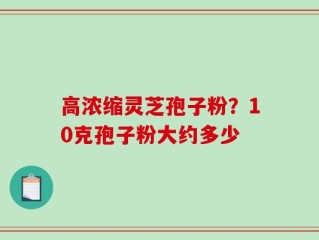高浓缩灵芝孢子粉？10克孢子粉大约多少