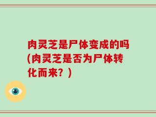 肉灵芝是尸体变成的吗(肉灵芝是否为尸体转化而来？)