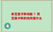 赤芝孢子粉功能 ？灵芝孢子粉的功效是什么