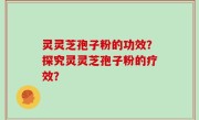 灵灵芝孢子粉的功效？探究灵灵芝孢子粉的疗效？