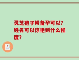 灵芝孢子粉备孕可以？姓名可以惊艳到什么程度？
