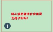 肺心病患者适合食用灵芝孢子粉吗？