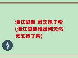 浙江磁都 灵芝孢子粉(浙江磁都推出纯天然灵芝孢子粉)