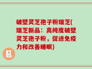 破壁灵芝孢子粉瑞芝(瑞芝新品：高纯度破壁灵芝孢子粉，促进免疫力和改善睡眠)