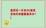 紫灵芝一斤多少(紫灵芝每斤的重量是多少？)