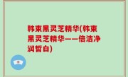 韩束黑灵芝精华(韩束黑灵芝精华——倍洁净润皙白)