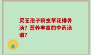 灵芝孢子粉虫草花排骨汤？营养丰富的中药汤谱？