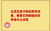 北灵芝孢子粉的真实效果，看看它到底能给你带来什么改变