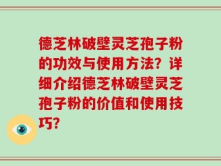 德芝林破壁灵芝孢子粉的功效与使用方法？详细介绍德芝林破壁灵芝孢子粉的价值和使用技巧？