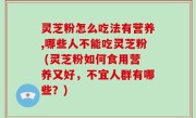 灵芝粉怎么吃法有营养,哪些人不能吃灵芝粉 (灵芝粉如何食用营养又好，不宜人群有哪些？)