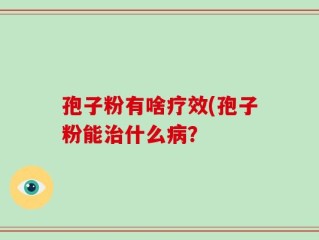 孢子粉有啥疗效(孢子粉能治什么病？