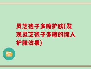 灵芝孢子多糖护肤(发现灵芝孢子多糖的惊人护肤效果)
