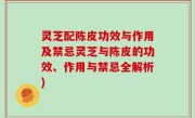 灵芝配陈皮功效与作用及禁忌灵芝与陈皮的功效、作用与禁忌全解析)