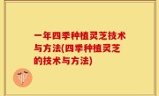 一年四季种植灵芝技术与方法(四季种植灵芝的技术与方法)