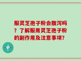 服灵芝孢子粉会腹泻吗？了解服用灵芝孢子粉的副作用及注意事项？