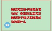 破壁灵芝孢子胶囊主要功效？香港懿生堂灵芝破壁孢子精华素胶囊的功效是什么