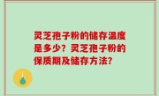 灵芝孢子粉的储存温度是多少？灵芝孢子粉的保质期及储存方法？