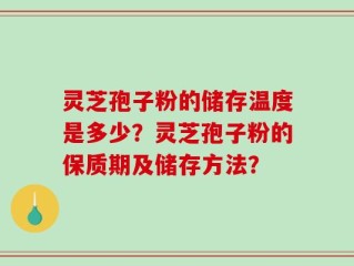 灵芝孢子粉的储存温度是多少？灵芝孢子粉的保质期及储存方法？