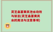 灵芝桑葚黄芪泡水功效与禁忌(灵芝桑葚黄芪水的用法与注意事项)