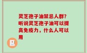 灵芝孢子油禁忌人群？听说灵芝孢子油可以提高免疫力，什么人可以用