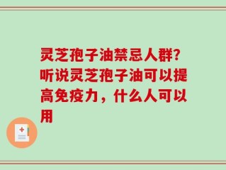 灵芝孢子油禁忌人群？听说灵芝孢子油可以提高免疫力，什么人可以用