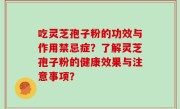 吃灵芝孢子粉的功效与作用禁忌症？了解灵芝孢子粉的健康效果与注意事项？