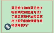 灵芝鲍子油和灵芝孢子粉的功效和使用方法？了解灵芝鲍子油和灵芝孢子粉的健康保健作用和使用技巧？