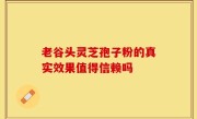 老谷头灵芝孢子粉的真实效果值得信赖吗