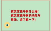 真灵芝孢子粉什么样(真灵芝孢子粉的功效与用法，请了解一下)
