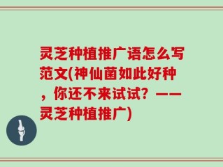 灵芝种植推广语怎么写范文(神仙菌如此好种，你还不来试试？——灵芝种植推广)