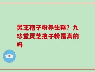 灵芝孢子粉养生糕？九珍堂灵芝孢子粉是真的吗
