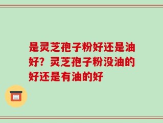 是灵芝孢子粉好还是油好？灵芝孢子粉没油的好还是有油的好