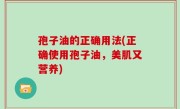 孢子油的正确用法(正确使用孢子油，美肌又营养)