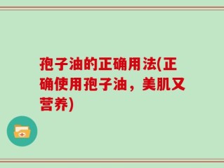 孢子油的正确用法(正确使用孢子油，美肌又营养)
