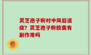 灵芝孢子粉对中风后遗症？灵芝孢子粉胶囊有副作用吗