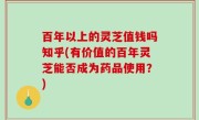 百年以上的灵芝值钱吗知乎(有价值的百年灵芝能否成为药品使用？)