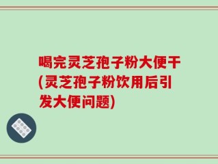 喝完灵芝孢子粉大便干(灵芝孢子粉饮用后引发大便问题)