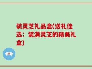 装灵芝礼品盒(送礼佳选：装满灵芝的精美礼盒)