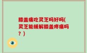 膝盖痛吃灵芝吗好吗(灵芝能缓解膝盖疼痛吗？)