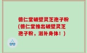 德仁堂破壁灵芝孢子粉(德仁堂推出破壁灵芝孢子粉，滋补身体！)