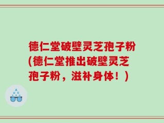德仁堂破壁灵芝孢子粉(德仁堂推出破壁灵芝孢子粉，滋补身体！)