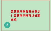 灵芝孢子粉每天吃多少？灵芝孢子粉可以长期吃吗