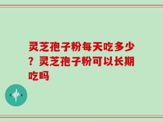 灵芝孢子粉每天吃多少？灵芝孢子粉可以长期吃吗