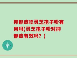抑郁症吃灵芝孢子粉有用吗(灵芝孢子粉对抑郁症有效吗？)
